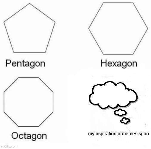 Pentagon Hexagon Octagon | myinspirationformemesisgon | image tagged in memes,pentagon hexagon octagon | made w/ Imgflip meme maker