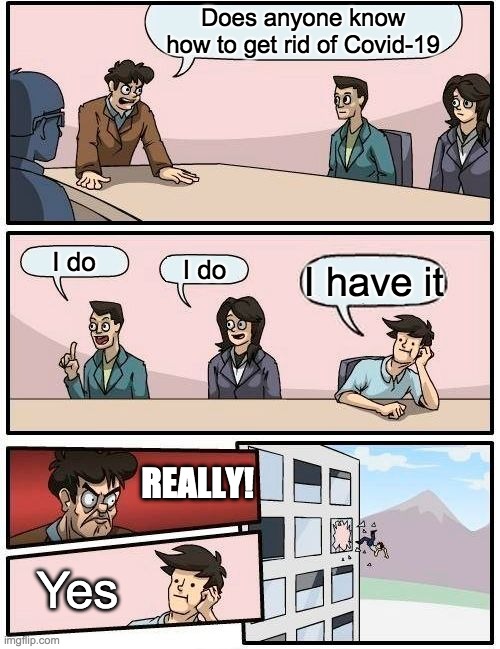 Boardroom Meeting Suggestion | Does anyone know how to get rid of Covid-19; I do; I do; I have it; REALLY! Yes | image tagged in memes,boardroom meeting suggestion | made w/ Imgflip meme maker