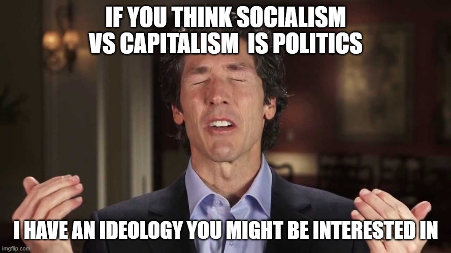 Do your quadriplegic reptiles need lubricating? | IF YOU THINK SOCIALISM VS CAPITALISM  IS POLITICS; I HAVE AN IDEOLOGY YOU MIGHT BE INTERESTED IN | image tagged in joel osteen,american politics | made w/ Imgflip meme maker