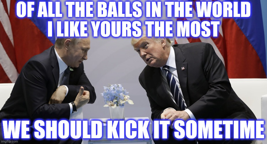 Trump and Putin | OF ALL THE BALLS IN THE WORLD
I LIKE YOURS THE MOST WE SHOULD KICK IT SOMETIME | image tagged in trump and putin | made w/ Imgflip meme maker