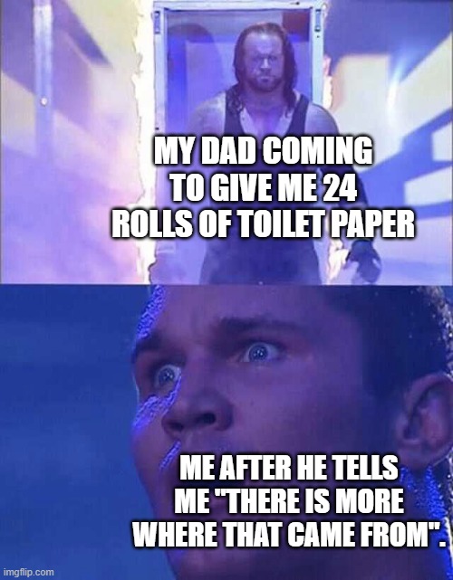 Undertaker Entering Arena | MY DAD COMING TO GIVE ME 24 ROLLS OF TOILET PAPER; ME AFTER HE TELLS ME "THERE IS MORE WHERE THAT CAME FROM". | image tagged in undertaker entering arena,memes | made w/ Imgflip meme maker