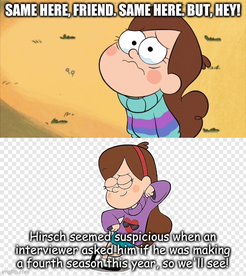 SAME HERE, FRIEND. SAME HERE. BUT, HEY! Hirsch seemed suspicious when an interviewer asked him if he was making a fourth season this year, s | made w/ Imgflip meme maker