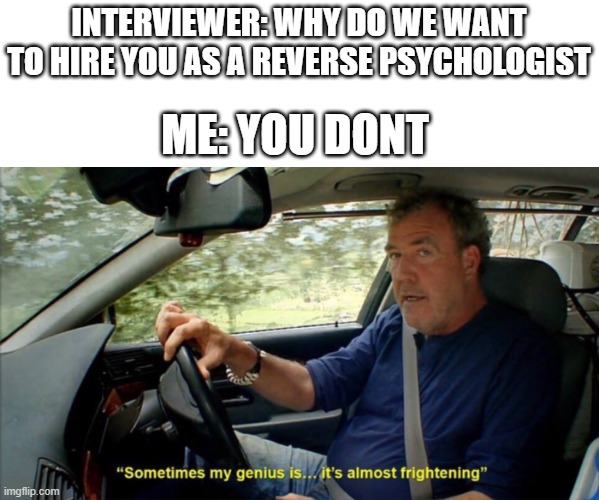 how to always get a job | INTERVIEWER: WHY DO WE WANT TO HIRE YOU AS A REVERSE PSYCHOLOGIST; ME: YOU DONT | image tagged in sometimes my genius is it's almost frightening | made w/ Imgflip meme maker