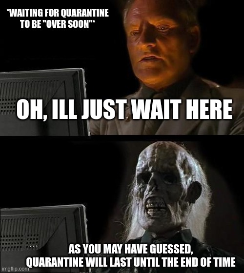 I'll Just Wait Here Meme | *WAITING FOR QUARANTINE TO BE "OVER SOON"*; OH, ILL JUST WAIT HERE; AS YOU MAY HAVE GUESSED, QUARANTINE WILL LAST UNTIL THE END OF TIME | image tagged in memes,ill just wait here | made w/ Imgflip meme maker