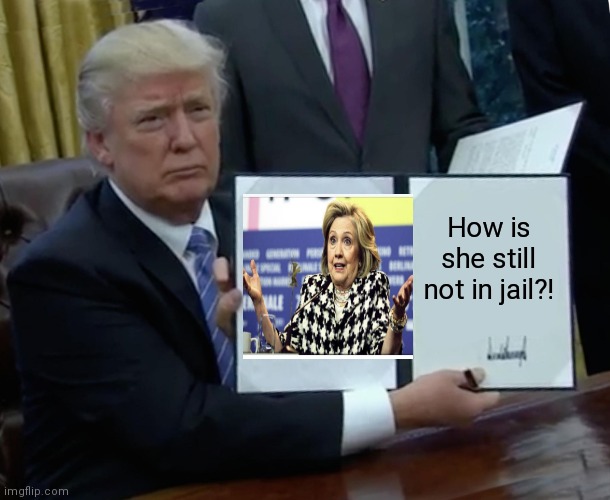 SHOULD'VE BEEN DONE LONG AGO | How is she still not in jail?! | image tagged in memes,trump bill signing,hillary clinton for jail 2016,hillary for prison,hillary clinton emails,neverhillary | made w/ Imgflip meme maker