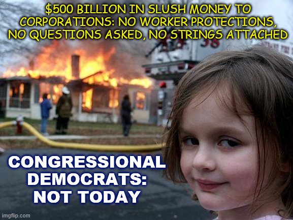 Republicans and Democrats went to war over a new stimulus this weekend. Both sides will agree when the proposal is reasonable | $500 BILLION IN SLUSH MONEY TO CORPORATIONS: NO WORKER PROTECTIONS, NO QUESTIONS ASKED, NO STRINGS ATTACHED; CONGRESSIONAL DEMOCRATS: NOT TODAY | image tagged in memes,disaster girl,covid-19,coronavirus,congress,democrats | made w/ Imgflip meme maker