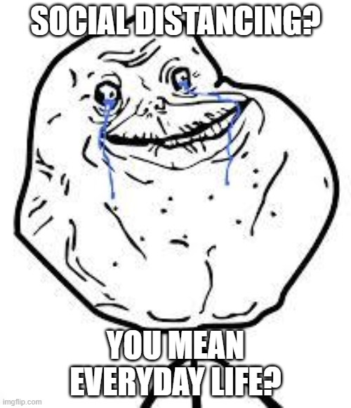 forever alone  | SOCIAL DISTANCING? YOU MEAN EVERYDAY LIFE? | image tagged in forever alone | made w/ Imgflip meme maker