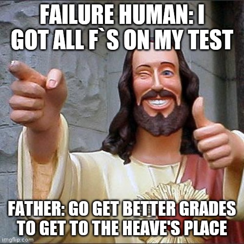 Buddy Christ | FAILURE HUMAN: I GOT ALL F`S ON MY TEST; FATHER: GO GET BETTER GRADES TO GET TO THE HEAVE'S PLACE | image tagged in memes,buddy christ | made w/ Imgflip meme maker