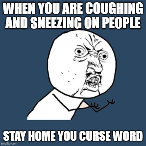 Y U No | WHEN YOU ARE COUGHING AND SNEEZING ON PEOPLE; STAY HOME YOU CURSE WORD | image tagged in memes,y u no | made w/ Imgflip meme maker