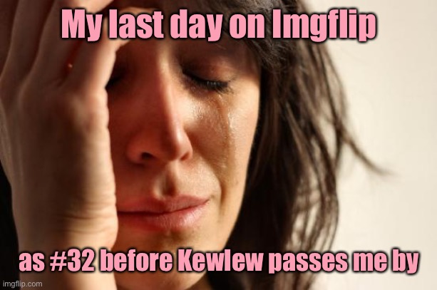 For those who want to worry about something trivial for a change | My last day on Imgflip; as #32 before Kewlew passes me by | image tagged in memes,first world problems,imgflip,top 250 rank,kewlew,drsarcasm | made w/ Imgflip meme maker