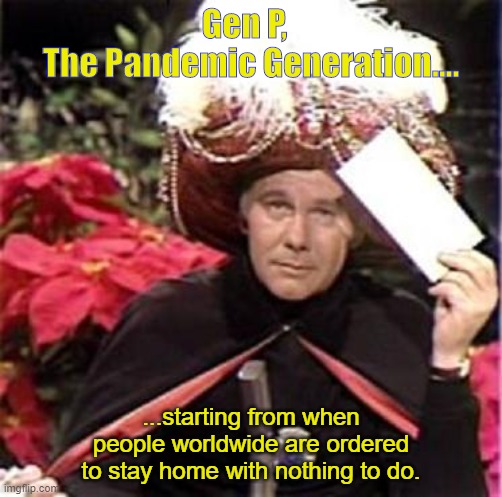 Johnny Carson Karnak Carnak | Gen P,  
The Pandemic Generation.... ...starting from when people worldwide are ordered to stay home with nothing to do. | image tagged in johnny carson karnak carnak | made w/ Imgflip meme maker