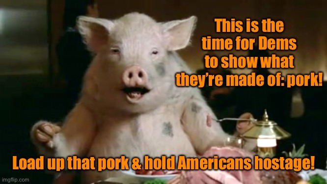 pork cannibal  | This is the time for Dems to show what they’re made of: pork! Load up that pork & hold Americans hostage! | image tagged in pork cannibal | made w/ Imgflip meme maker