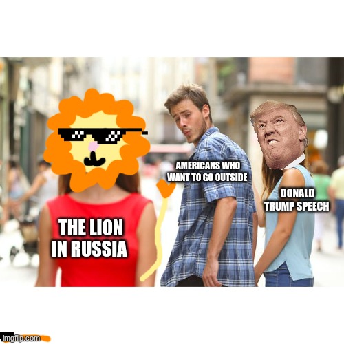 Distracted Boyfriend | AMERICANS WHO WANT TO GO OUTSIDE; DONALD TRUMP SPEECH; THE LION IN RUSSIA | image tagged in memes,distracted boyfriend | made w/ Imgflip meme maker