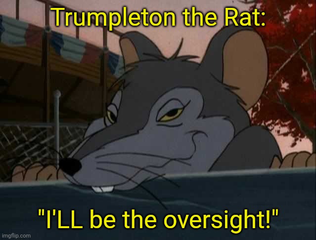 Trump the Rat | Trumpleton the Rat:; "I'LL be the oversight!" | image tagged in maga,corruption,trump,traitor,fascism | made w/ Imgflip meme maker