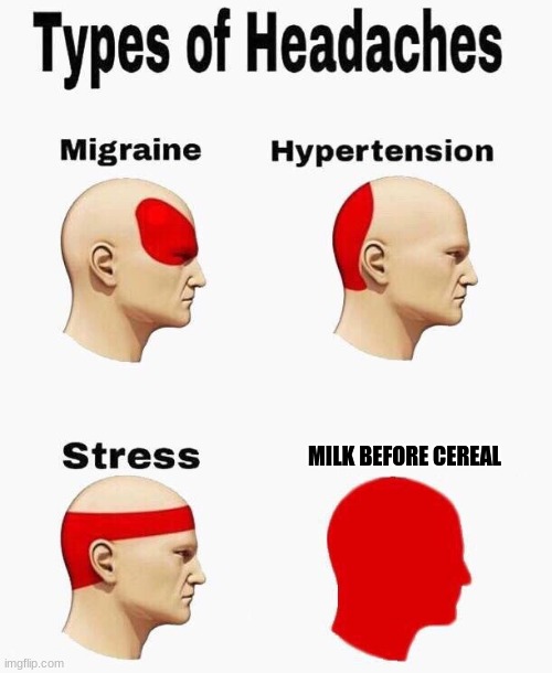 Types Of Headaches | MILK BEFORE CEREAL | image tagged in types of headaches | made w/ Imgflip meme maker