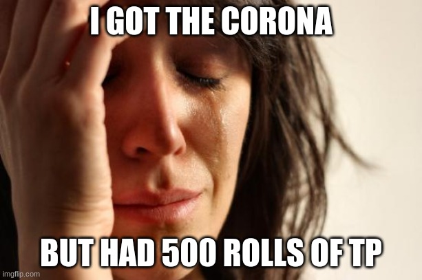 Panic | I GOT THE CORONA; BUT HAD 500 ROLLS OF TP | image tagged in memes,first world problems,mountain of toilet paper | made w/ Imgflip meme maker