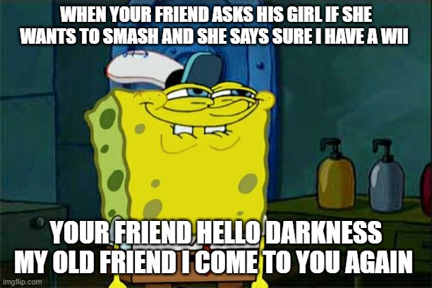 Don't You Squidward Meme | WHEN YOUR FRIEND ASKS HIS GIRL IF SHE WANTS TO SMASH AND SHE SAYS SURE I HAVE A WII; YOUR FRIEND HELLO DARKNESS MY OLD FRIEND I COME TO YOU AGAIN | image tagged in memes,dont you squidward | made w/ Imgflip meme maker