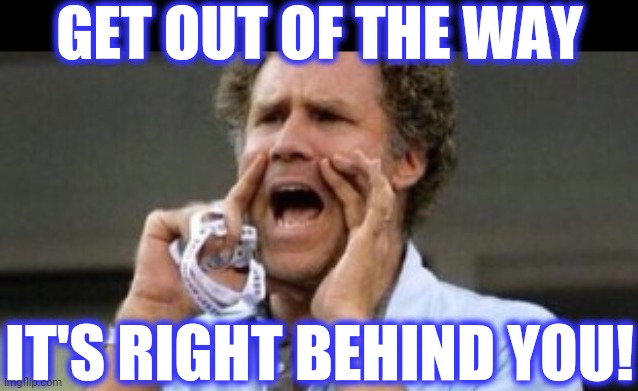 Will Farrell yelling | GET OUT OF THE WAY IT'S RIGHT BEHIND YOU! | image tagged in will farrell yelling | made w/ Imgflip meme maker