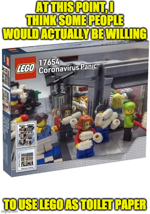 Beats nuthin' | AT THIS POINT, I THINK SOME PEOPLE WOULD ACTUALLY BE WILLING; TO USE LEGO AS TOILET PAPER | image tagged in lego,toilet paper,no more toilet paper,coronavirus | made w/ Imgflip meme maker