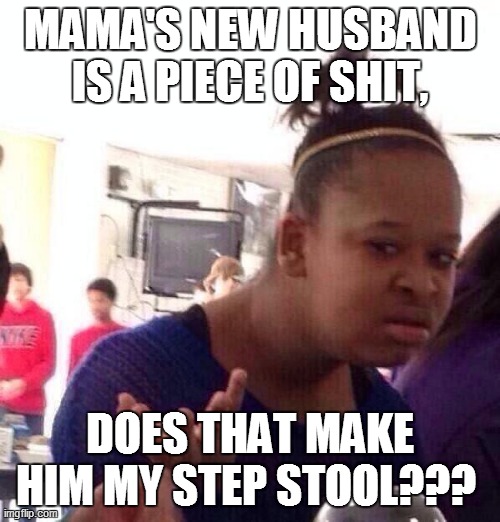 Black Girl Wat | MAMA'S NEW HUSBAND IS A PIECE OF SHIT, DOES THAT MAKE HIM MY STEP STOOL??? | image tagged in funny,funny memes,funny meme,black girl wat,lol so funny,too funny | made w/ Imgflip meme maker