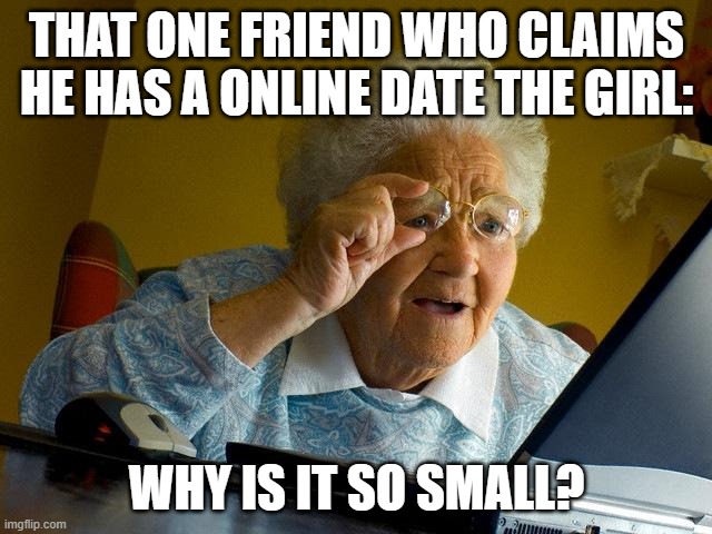 Grandma Finds The Internet Meme | THAT ONE FRIEND WHO CLAIMS HE HAS A ONLINE DATE THE GIRL:; WHY IS IT SO SMALL? | image tagged in memes,grandma finds the internet | made w/ Imgflip meme maker