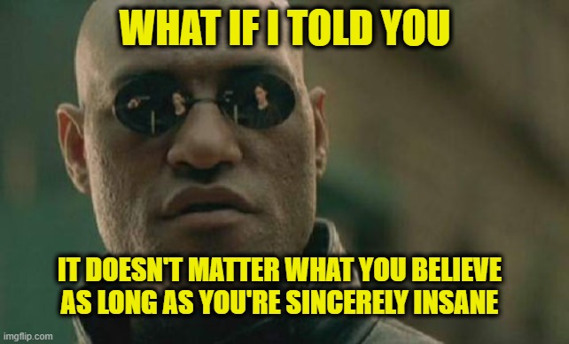 Matrix Morpheus | WHAT IF I TOLD YOU; IT DOESN'T MATTER WHAT YOU BELIEVE
AS LONG AS YOU'RE SINCERELY INSANE | image tagged in memes,matrix morpheus | made w/ Imgflip meme maker