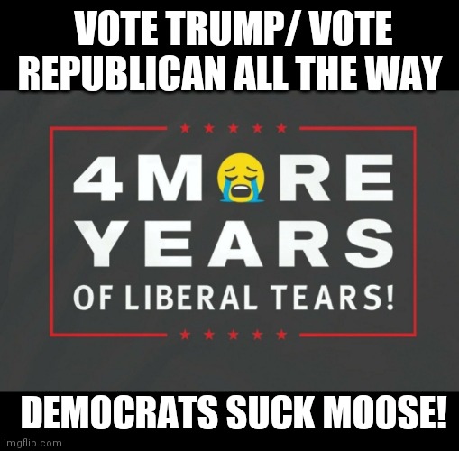 VOTE TRUMP/ VOTE REPUBLICAN ALL THE WAY DEMOCRATS SUCK MOOSE! | made w/ Imgflip meme maker