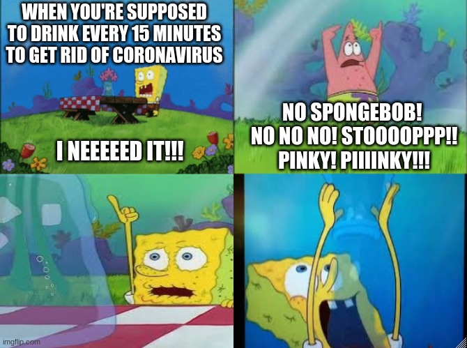 Spongebob Pinky Coronavirus | WHEN YOU'RE SUPPOSED TO DRINK EVERY 15 MINUTES TO GET RID OF CORONAVIRUS; NO SPONGEBOB! 
NO NO NO! STOOOOPPP!! PINKY! PIIIINKY!!! I NEEEEED IT!!! | image tagged in coronavirus,spongebob | made w/ Imgflip meme maker