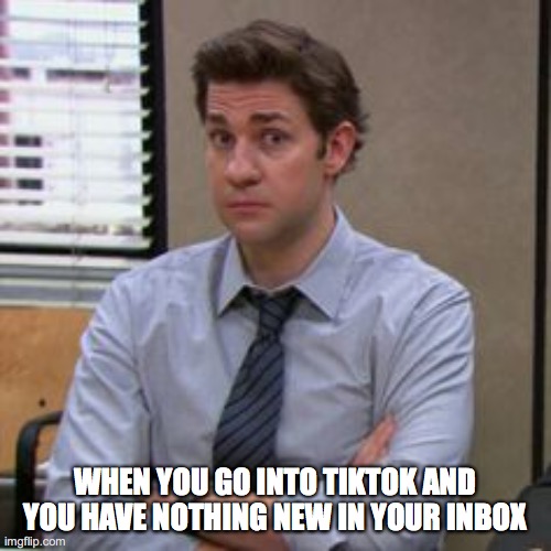 WHEN YOU GO INTO TIKTOK AND YOU HAVE NOTHING NEW IN YOUR INBOX | image tagged in tiktok | made w/ Imgflip meme maker