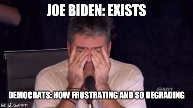 Frustrated Simon Cowell | JOE BIDEN: EXISTS; DEMOCRATS: HOW FRUSTRATING AND SO DEGRADING | image tagged in frustrated simon cowell | made w/ Imgflip meme maker