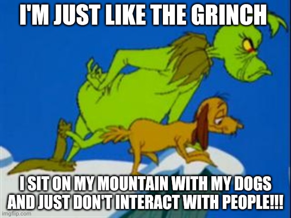 grinch | I'M JUST LIKE THE GRINCH; I SIT ON MY MOUNTAIN WITH MY DOGS AND JUST DON'T INTERACT WITH PEOPLE!!! | image tagged in grinch | made w/ Imgflip meme maker