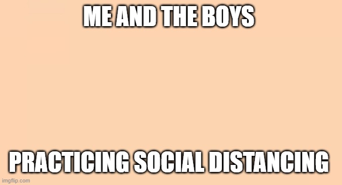 Doing our part | ME AND THE BOYS; PRACTICING SOCIAL DISTANCING | image tagged in coronavirus,social distancing,virus,disease | made w/ Imgflip meme maker