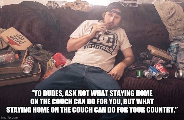 Stoner on couch | “YO DUDES, ASK NOT WHAT STAYING HOME ON THE COUCH CAN DO FOR YOU, BUT WHAT STAYING HOME ON THE COUCH CAN DO FOR YOUR COUNTRY.” | image tagged in stoner on couch | made w/ Imgflip meme maker