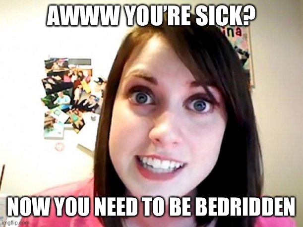 Overly Attached Girlfriend Pink | AWWW YOU’RE SICK? NOW YOU NEED TO BE BEDRIDDEN | image tagged in overly attached girlfriend pink | made w/ Imgflip meme maker