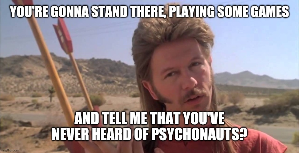 Joe Dirt | YOU'RE GONNA STAND THERE, PLAYING SOME GAMES; AND TELL ME THAT YOU'VE NEVER HEARD OF PSYCHONAUTS? | image tagged in joe dirt | made w/ Imgflip meme maker