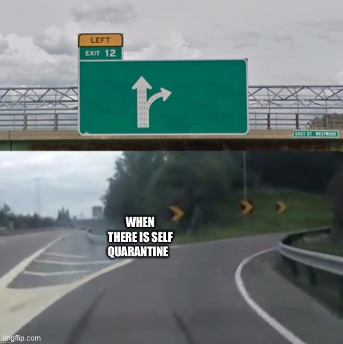 Left Exit 12 Blank | WHEN THERE IS SELF QUARANTINE | image tagged in left exit 12 blank | made w/ Imgflip meme maker