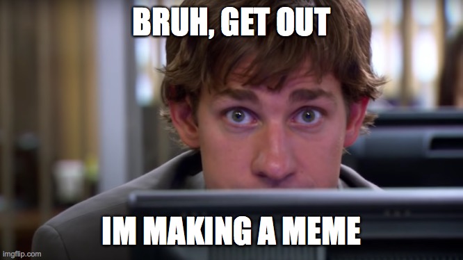 BRUH, GET OUT; IM MAKING A MEME | image tagged in get out,meme | made w/ Imgflip meme maker