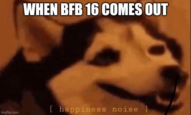 BFB 16 Today! | WHEN BFB 16 COMES OUT | image tagged in happiness noise | made w/ Imgflip meme maker