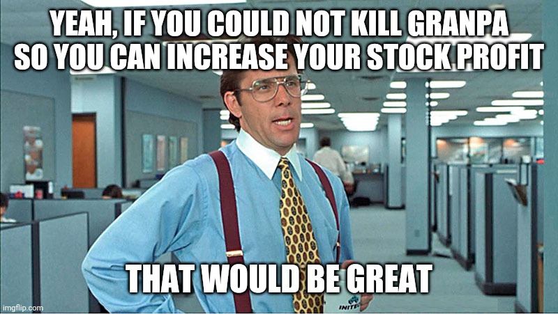 YEAH, IF YOU COULD NOT KILL GRANPA SO YOU CAN INCREASE YOUR STOCK PROFIT; THAT WOULD BE GREAT | image tagged in political meme,covid-19 | made w/ Imgflip meme maker