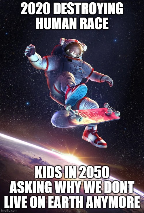 Spaceboarder | 2020 DESTROYING HUMAN RACE; KIDS IN 2050 ASKING WHY WE DONT LIVE ON EARTH ANYMORE | image tagged in spaceboarder | made w/ Imgflip meme maker