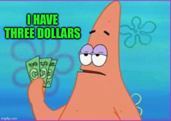 Patrick star three dollars | I HAVE THREE DOLLARS | image tagged in patrick star three dollars | made w/ Imgflip meme maker