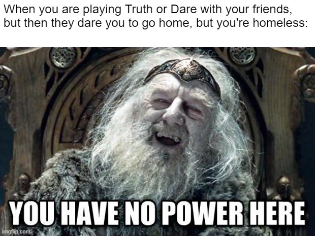 you have no power here | When you are playing Truth or Dare with your friends, but then they dare you to go home, but you're homeless: | image tagged in you have no power here | made w/ Imgflip meme maker