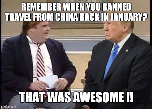 Chris Farley and Trump | REMEMBER WHEN YOU BANNED TRAVEL FROM CHINA BACK IN JANUARY? THAT WAS AWESOME !! | image tagged in chris farley and trump | made w/ Imgflip meme maker