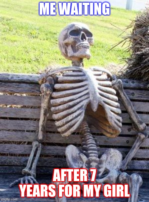 Waiting Skeleton | ME WAITING; AFTER 7 YEARS FOR MY GIRL | image tagged in memes,waiting skeleton | made w/ Imgflip meme maker