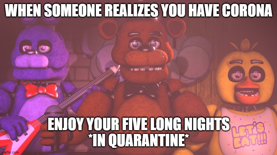 animatronics can also get corona | WHEN SOMEONE REALIZES YOU HAVE CORONA; ENJOY YOUR FIVE LONG NIGHTS
*IN QUARANTINE* | image tagged in fnaf,coronavirus | made w/ Imgflip meme maker