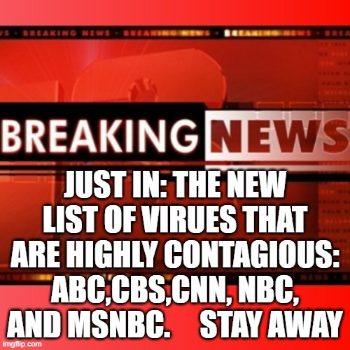 highly contagious virus | JUST IN: THE NEW LIST OF VIRUES THAT ARE HIGHLY CONTAGIOUS: ABC,CBS,CNN, NBC, AND MSNBC.     STAY AWAY | image tagged in breaking news,contagious virus | made w/ Imgflip meme maker