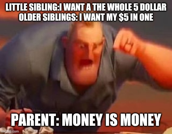 Mr incredible mad | LITTLE SIBLING:I WANT A THE WHOLE 5 DOLLAR
OLDER SIBLINGS: I WANT MY $5 IN ONE; PARENT: MONEY IS MONEY | image tagged in mr incredible mad | made w/ Imgflip meme maker