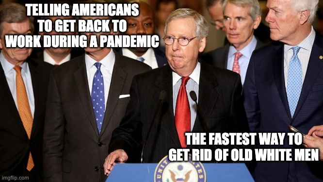 TELLING AMERICANS TO GET BACK TO WORK DURING A PANDEMIC; THE FASTEST WAY TO GET RID OF OLD WHITE MEN | image tagged in political meme | made w/ Imgflip meme maker