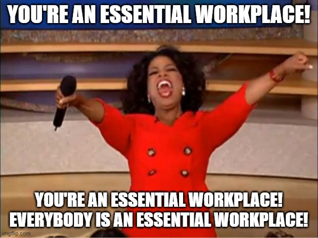 Oprah You Get A | YOU'RE AN ESSENTIAL WORKPLACE! YOU'RE AN ESSENTIAL WORKPLACE!
EVERYBODY IS AN ESSENTIAL WORKPLACE! | image tagged in memes,oprah you get a | made w/ Imgflip meme maker