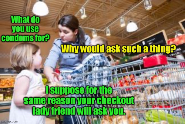 What do you use condoms for? Why would ask such a thing? I suppose for the same reason your checkout lady friend will ask you. | made w/ Imgflip meme maker